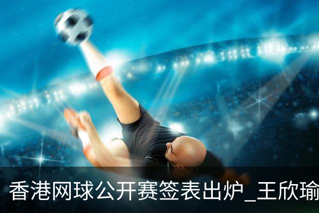 香港网球公开赛签表出炉 王欣瑜和孙心然同在下半区